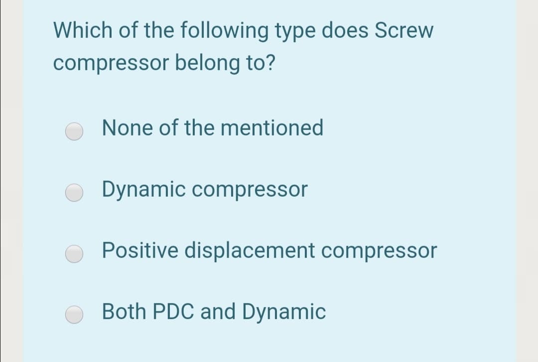 Which of the following type does Screw
compressor belong to?
None of the mentioned
Dynamic compressor
Positive displacement compressor
Both PDC and Dynamic
