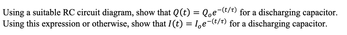 Using a suitable RC circuit diagram, show that Q (t) = Q。e¯(t/t) for a discharging capacitor.
Using this expression or otherwise, show that I (t) = le-(t/t) for a discharging capacitor.