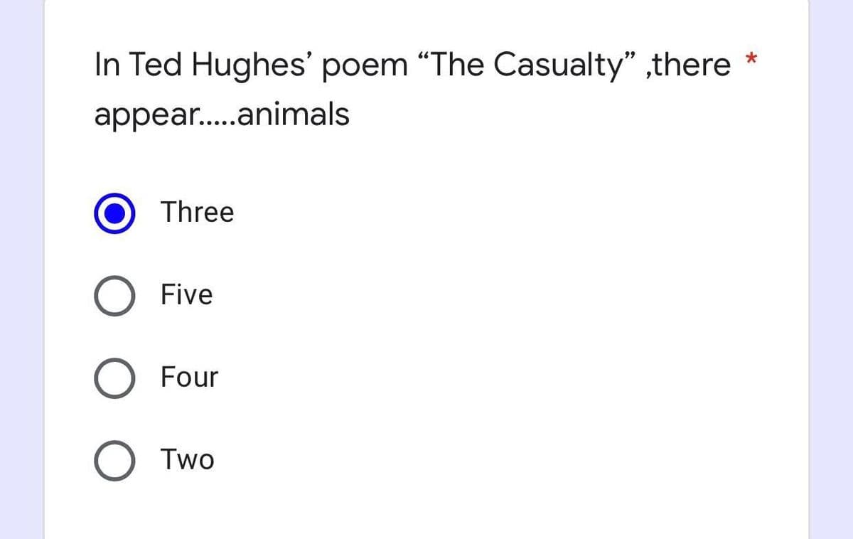 *
In Ted Hughes' poem "The Casualty" ,there
appear.....animals
Three
Five
Four
O Two