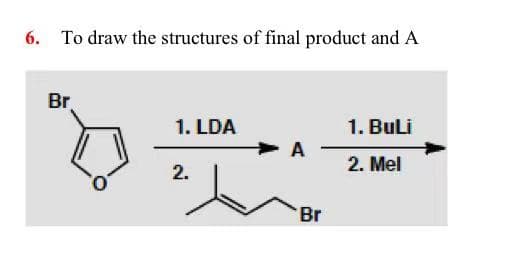 6. To draw the structures of final product and A
Br
1. LDA
1. BuLi
A
2. Mel
2.
Br