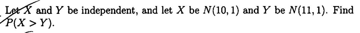 Let X and Y be independent, and let X be N(10, 1) and Y be N(11, 1). Find
P(X > Y).
