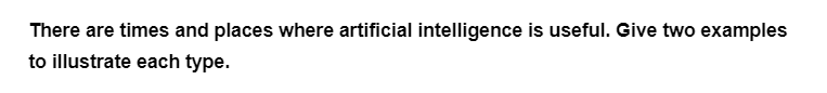 There are times and places where artificial intelligence is useful. Give two examples
to illustrate each type.