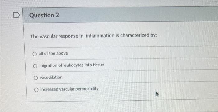 Question 2
The vascular response in inflammation is characterized by:
O all of the above
migration of leukocytes into tissue
vasodilation
O increased vascular permeability