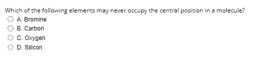 Which of the following elements may never occupy the central position in a molecule?
O A. Bromine
B. Carbon
C. Oxygen
D. Silicon