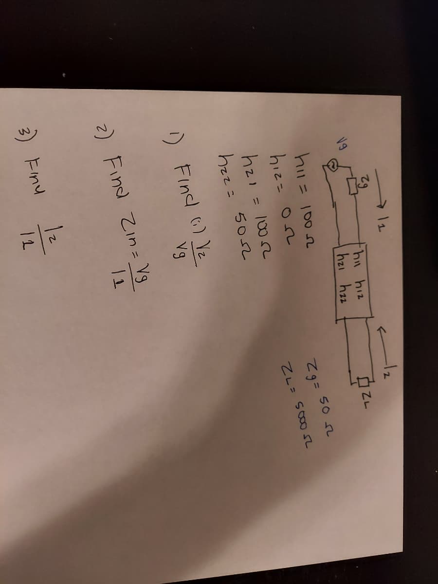 62
-1/2
V9
hi hiz
hzi hzz
= 1002
hiz= ose
50 52
=62
ZL= S000
h21 = 1002
hzz= 5052
%3D
) Find 6) Vz
Vg
2) Find Zin = V3
3) Enu
12
12
