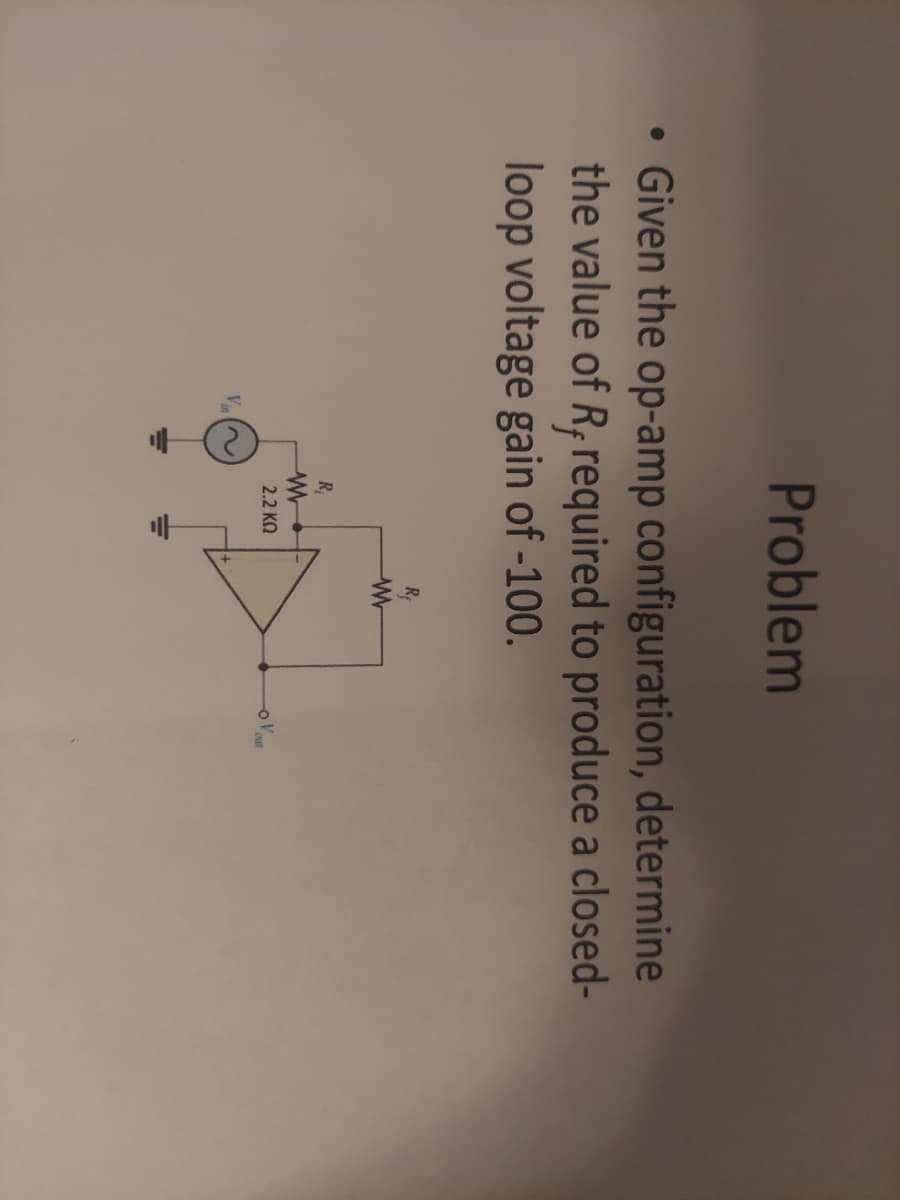 Problem
• Given the op-amp configuration, determine
the value of R, required to produce a closed-
loop voltage gain of -100.
Vin
R₁
W
2.2 ΚΩ
Re
W