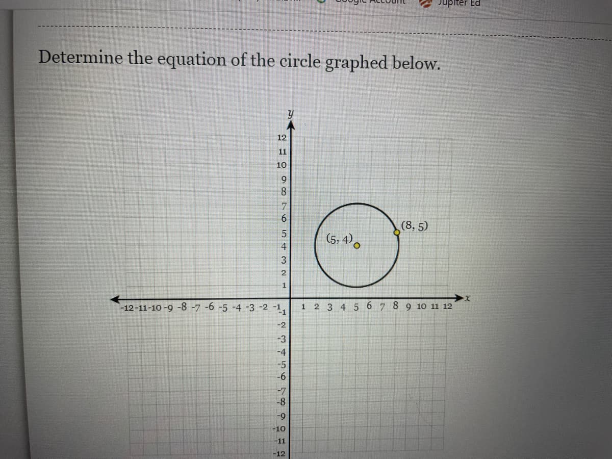 Jupiter Ed
Determine the equation of the circle graphed below.
12
11
10
9
8
7
6.
(8, 5)
(5, 4).
4
3
2
1
-12-11-10 -9 -8 -7 -6 -5 -4 -3 -2 -1.
1 2 3 45 6 7 8 9 10 11 12
-1
-2
-3
-4
-5
-6
-7
-8
-
-10
-11
-12
