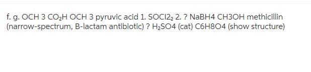 f. g. OCH 3 CO₂H OCH 3 pyruvic acid 1. SOCI22 2.? NaBH4 CH3OH methicillin
(narrow-spectrum, B-lactam antibiotic)? H₂SO4 (cat) C6H8O4 (show structure)