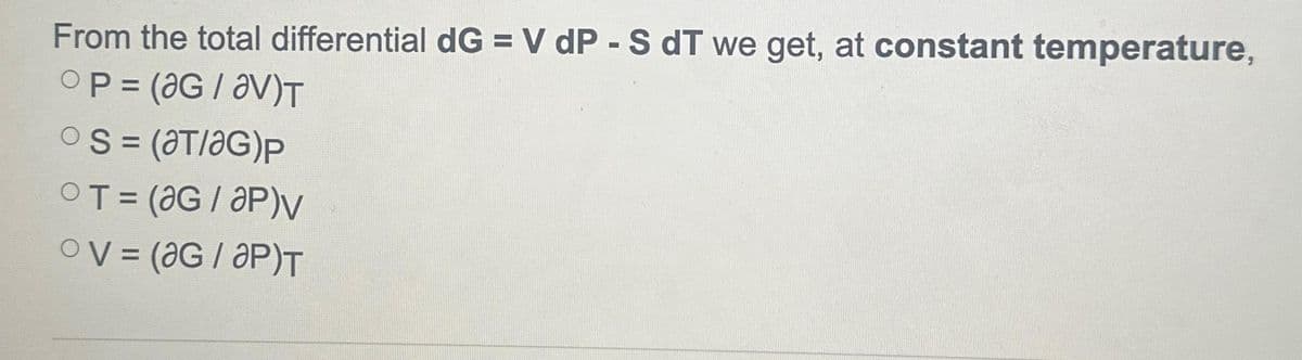 From the total differential dG = V dp - S dT we get, at constant temperature,
OP = (ƏG/av)T
O S = (aT/aG)p
OT = (aG / AP)v
OV= (ƏG/aP)T