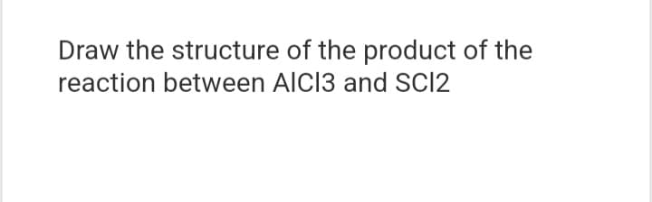 Draw the structure of the product of the
reaction between AICI3 and SCI2