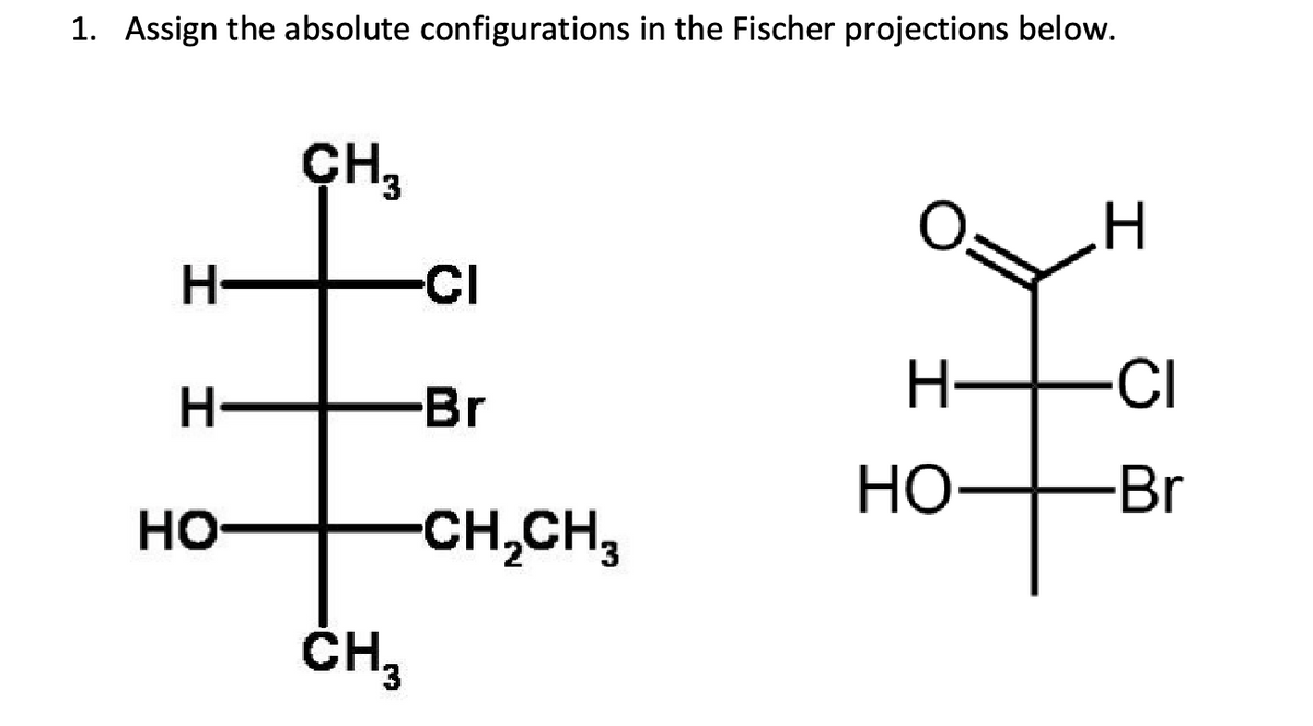 1. Assign the absolute configurations in the Fischer projections below.
H
H
HO-
CH 3
CH₂
-CI
-Br
-CH₂CH3
H
H
HO
-CI
H
-Br