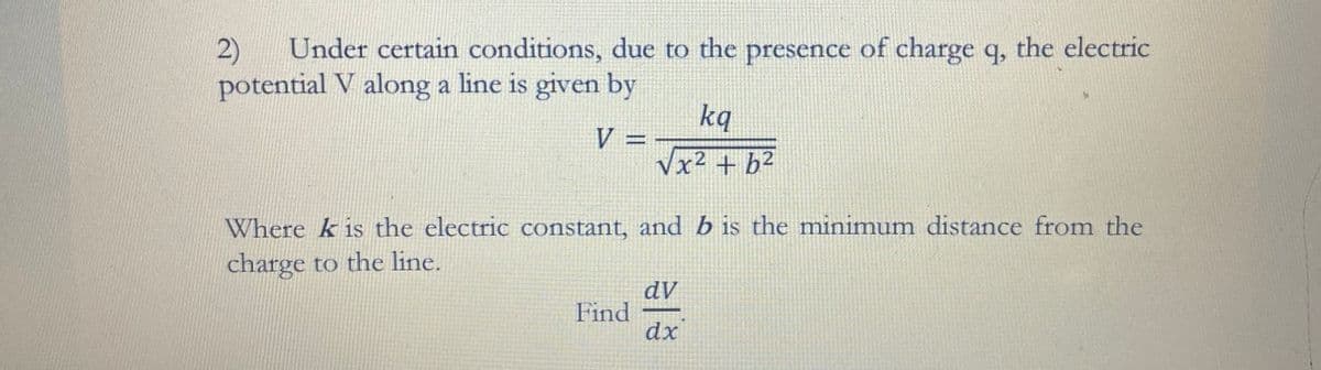 2)
Under certain conditions, due to the presence of charge q, the electric
potential V along a line is given by
kq
V =
√x² + b²
Where k is the electric constant, and b is the minimum distance from the
charge to the line.
dv
Find
dx