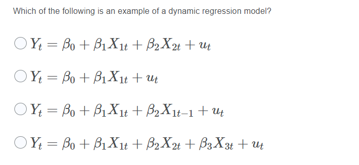 Which of the following is an example of a dynamic regression model?
OY = Bo + B1Xit + B2X2t + Ut
OY = Bo + B1Xit + Ut
OY = Bo + B1Xit + B2X1t-1 + Ut
OY = Bo + B1Xit + B2X2± + B3X3¢ + Ut

