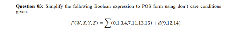 Question 03: Simplify the following Boolean expression to POS form using don't care conditions
given.
F(W,X,Y,Z) = (0,1,3,4,7,11,13,15) + d(9,12,14)