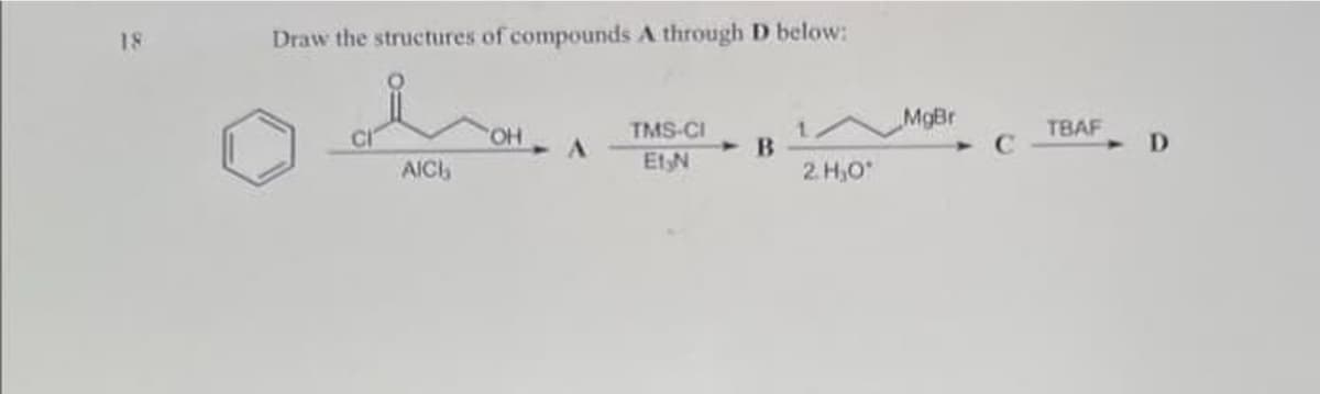 18
Draw the structures of compounds A through D below:
TMS-CI
1.
MgBr
TBAF
HO.
D.
AICI
Et N
2 H,O
