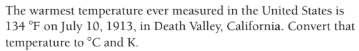 The warmest temperature ever measured in the United States is
134 °F on July 10, 1913, in Death Valley, California. Convert that
temperature to °C and K.
