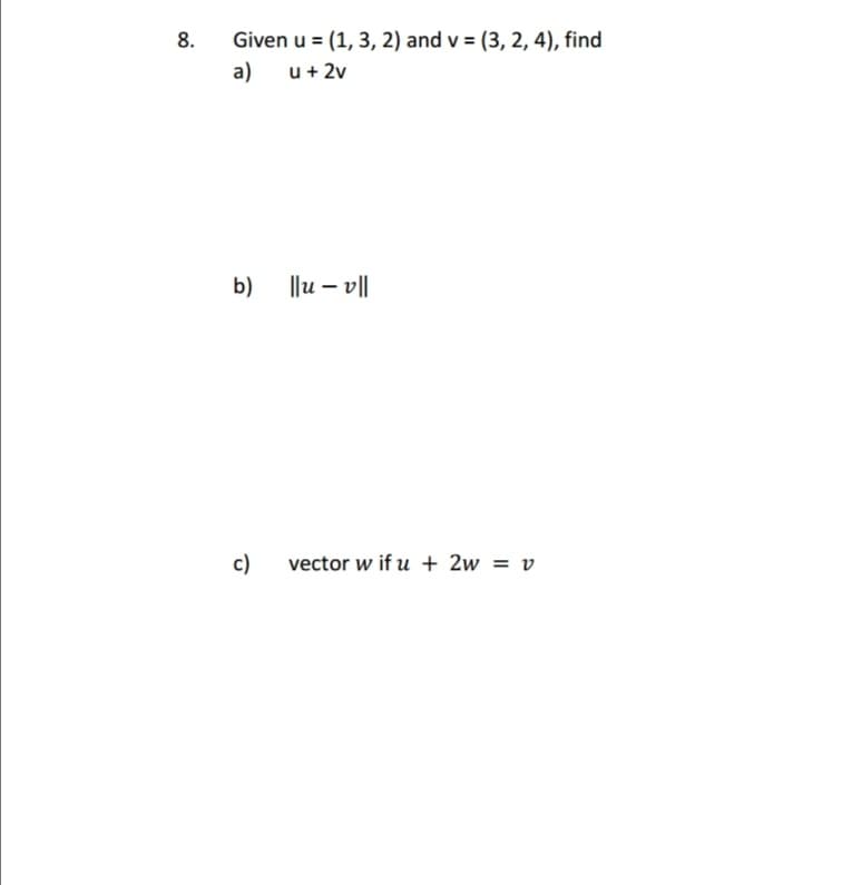 8.
Given u = (1, 3, 2) and v = (3, 2, 4), find
a) u + 2v
b)
c)
||uv||
vector w if u + 2w = v