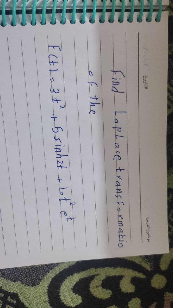 التاريخ
موضوع الدرس:
Find Laplace transformatio
of the
F(t) = 3 + ² + 5 sinh2t + let² et