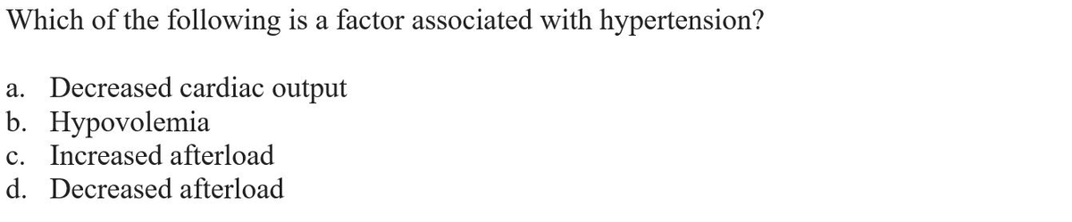 Which of the following is a factor associated with hypertension?
a. Decreased cardiac output
b. Hypovolemia
c. Increased afterload
d. Decreased afterload