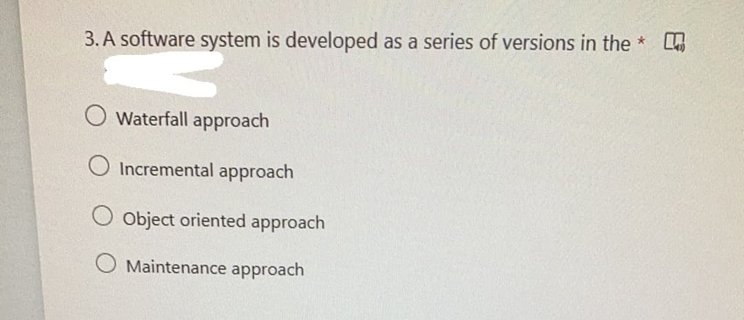 3. A software system is developed as a series of versions in the *
O Waterfall approach
O Incremental approach
Object oriented approach
Maintenance approach
