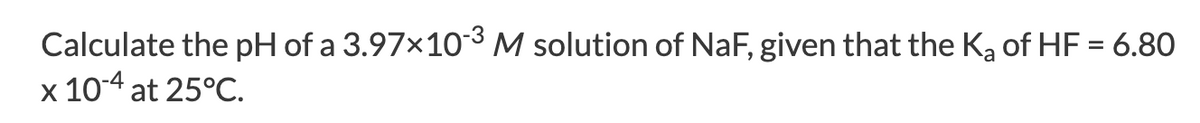 Calculate the pH of a 3.97×103 M solution of NaF, given that the Ka of HF = 6.80
x 10-4 at 25°C.
