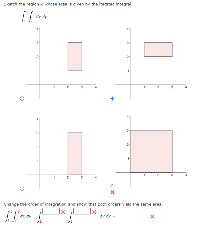 Sketch the region R whose area is given by the iterated integral.
'3
dx dy
3-
3-
2-
1-
14
1
3
1
2
3
2-
1-
1-
1
3
1
3
Change the order of integration and show that both orders yield the same area.
3
dx dy
dy dx =
12
2.
2.
2.
