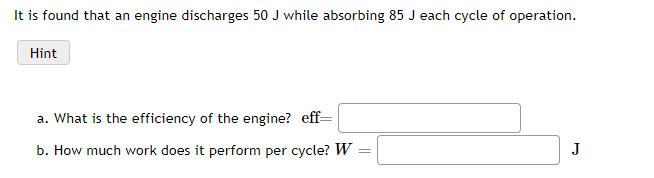 It is found that an engine discharges 50 J while absorbing 85 J each cycle of operation.
Hint
a. What is the efficiency of the engine? eff=
b. How much work does it perform per cycle? W
J
