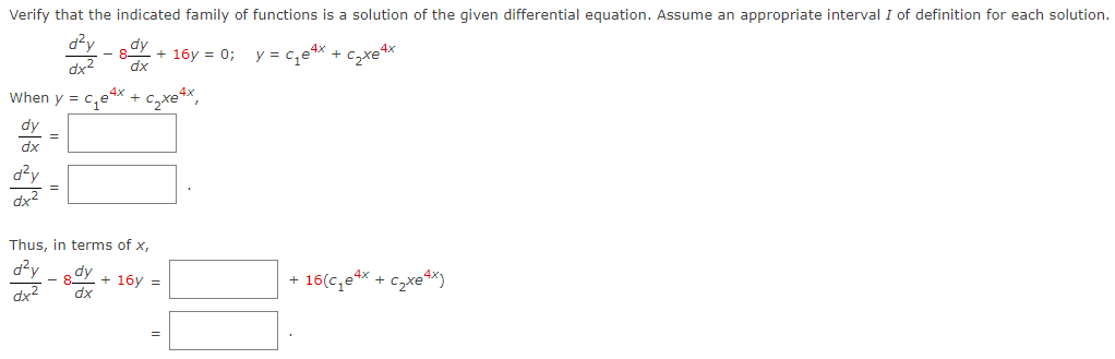 Verify that the indicated family of functions is a solution of the given differential equation. Assume an appropriate interval I of definition for each solution.
d²y
dx²
When y = c₁e4x + ₂xe¹x,
dy =
dx
d²y
dx²
gdy + 16y=0; y = c₁₂e4x + ₁
dx
=
Thus, in terms of x,
d²y
dy
- 8 + 16y =
dx² dx
=
C₂xe4x
+ 16(c₁e4x +
C₂xe4x)