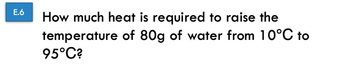 E.6
How much heat is required to raise the
temperature of 80g of water from 10°C to
95°C?