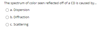 The spectrum of color seen reflected off of a CD is caused by.
a. Dispersion
O b. Diffraction
O. Scattering
