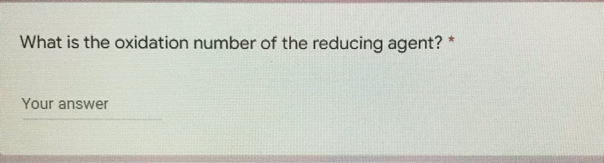 What is the oxidation number of the reducing agent? *
Your answer