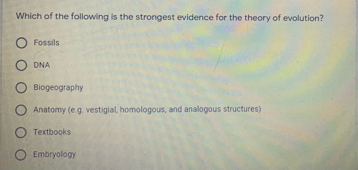 Which of the following is the strongest evidence for the theory of evolution?
Fossils
O DNA
O Biogeography
Anatomy (e.g. vestigial, homologous, and analogous structures)
O Textbooks
O Embryology
