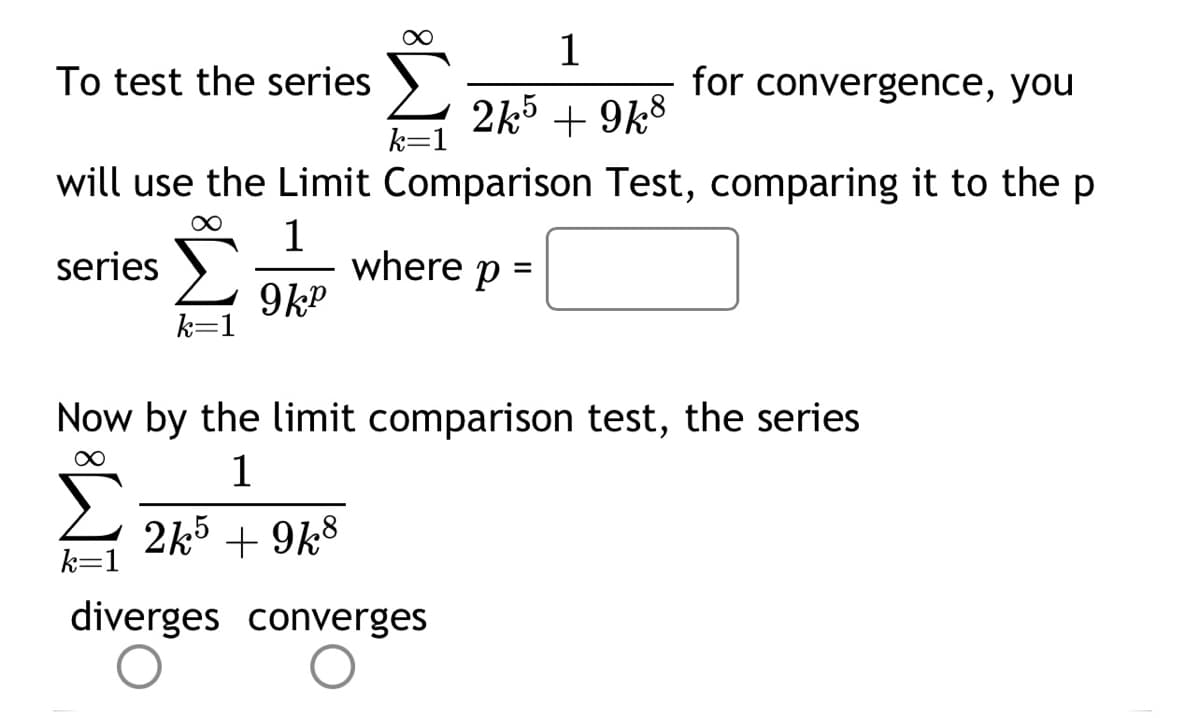 1
for convergence, you
2k5 +9k8
will use the Limit Comparison Test, comparing it to the p
1
series
9k²
To test the series
k=1
k=1
k=1
where p
Now by the limit comparison test, the series
∞
1
2k5 +9k8
=
diverges converges
O