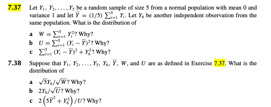 Let Y1, Y2,..., Y; be a random sample of size 5 from a normal population with mean 0 and
variance 1 and let Y = (1/5) Y;. Let Y, be another independent observation from the
same population. What is the distribution of
7.37
a W = E Y? Why?
b U = E- (Y; – Y)?? Why?
c E- (Y; – Y)² + Y?? Why?
i3D1
