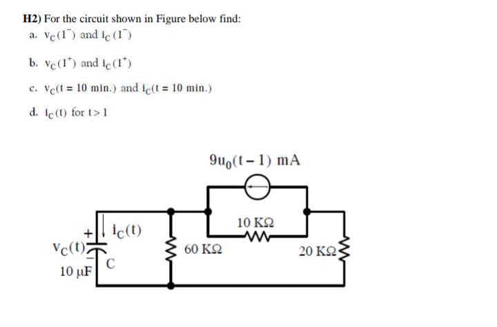 H2) For the circuit shown in Figure below find:
a. Vc (1) and lc (1)
b. vc (1) and ic (17)
c. Ve(t = 10 min.) and ic(t = 10 min.)
d. lc (t) for t>1
Vc(t);
10 uF
ic(t)
C
9uo(t-1) mA
60 ΚΩ
10 ΚΩ
20 ΚΩ·