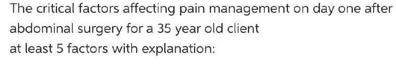 The critical factors affecting pain management on day one after
abdominal surgery for a 35 year old client
at least 5 factors with explanation:
