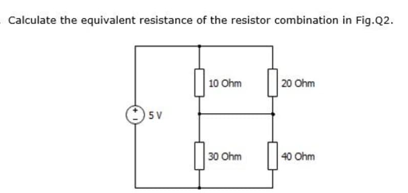 Calculate the equivalent resistance of the resistor combination in Fig.Q2.
5 V
10 Ohm
30 Ohm
20 Ohm
40 Ohm