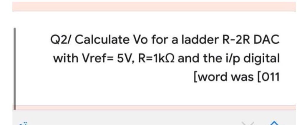 Q2/ Calculate Vo for a ladder R-2R DAC
with Vref= 5V, R=1kQ2 and the i/p digital
[word was [011