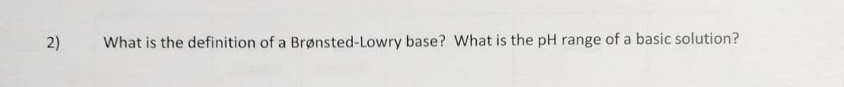 2)
What is the definition of a Brønsted-Lowry base? What is the pH range of a basic solution?