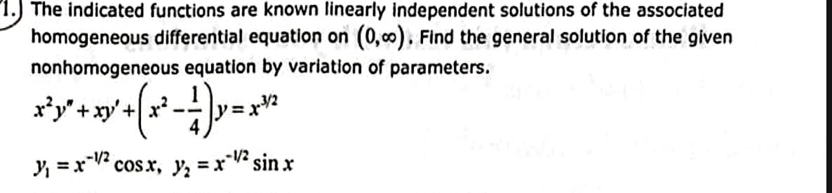 1.) The indicated functions are known linearly independent solutions of the associated
homogeneous differential equation on (0,00). Find the general solution of the given
nonhomogeneous equation by variation of parameters.
(x²-1)=x*²
2-3/2
x²y" + xy' + x²
-1/2
3₁ = x cosx, y, = x-|2sinx