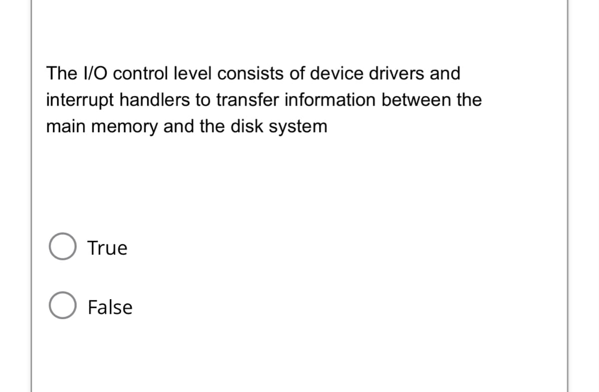 The I/O control level consists of device drivers and
interrupt handlers to transfer information between the
main memory and the disk system
True
○ False