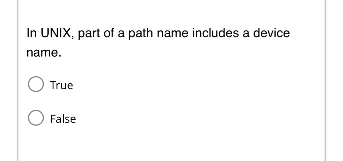 In UNIX, part of a path name includes a device
name.
True
False