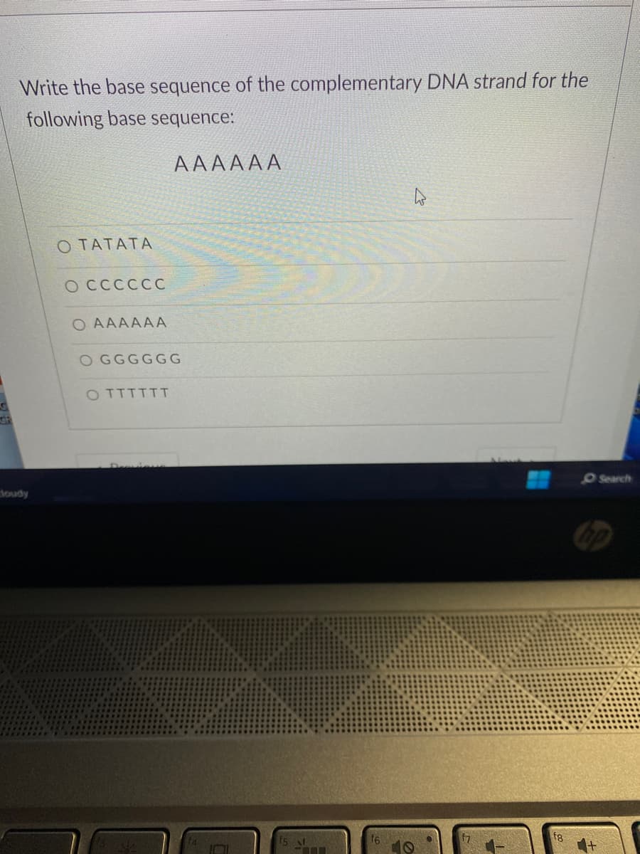 Write the base sequence of the complementary DNA strand for the
following base sequence:
cloudy
О ТАТАТА
o cccccc
O AAAAAA
АААААА
OGGGGGG
O TTTTTT
----
16
O Search