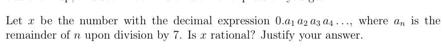 Let x be the number with the decimal expression 0.a₁ a2 a3 a4..., where an is the
remainder of n upon division by 7. Is x rational? Justify your answer.