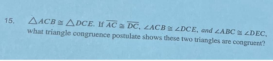 15.
AACB= ADCE. If AC DC, ZACBZDCE, and ZABC ZDEC,
what triangle congruence postulate shows these two triangles are congruent?