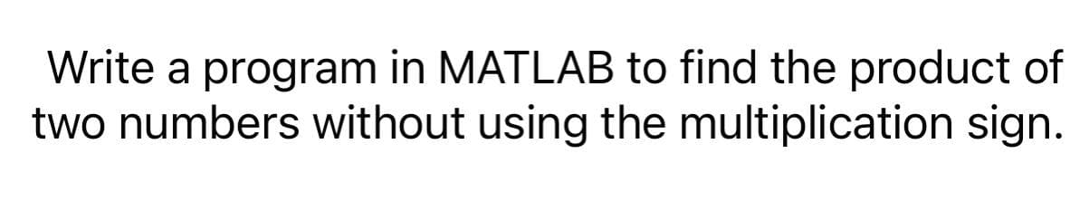 Write a program in MATLAB to find the product of
two numbers without using the multiplication sign.