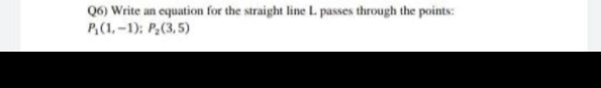 Q6) Write an equation for the straight line L passes through the points:
P,(1,-1): P(3,5)
