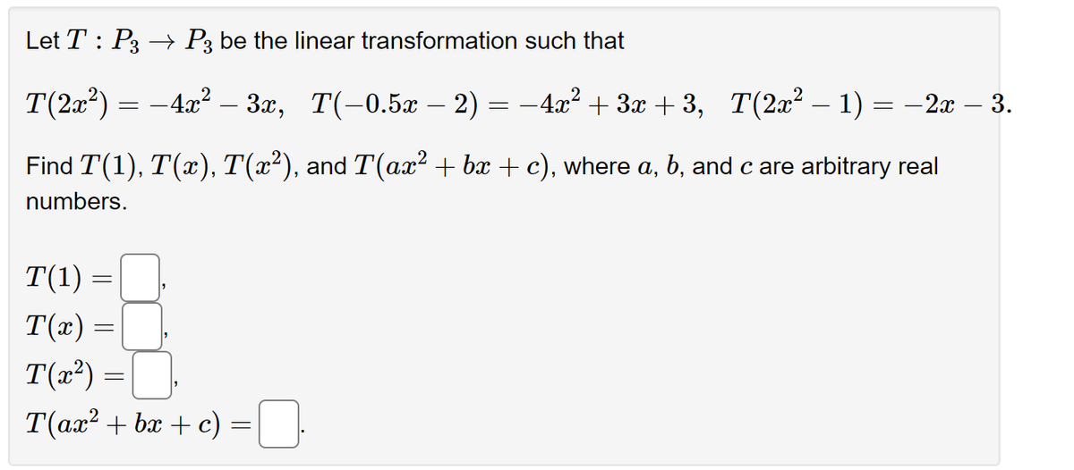 Let T: P3 → P3 be the linear transformation such that
T(2x²) = -4x² – 3x,
T(-0.5x - 2)
2) = −4x² + 3x +3, T(2x² − 1) = − 2x – 3.
Find T(1), T(x), T(x²), and T(ax² + bx + c), where a, b, and c are arbitrary real
numbers.
T(1) =
T(x) =
T(x²) =
T(ax²+bx+c) =