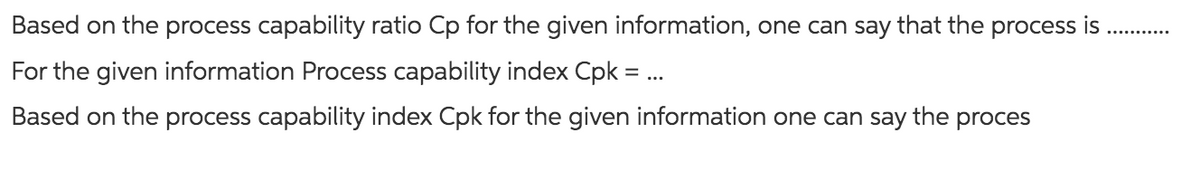 Based on the process capability ratio Cp for the given information, one can say that the process is
For the given information Process capability index Cpk = ...
Based on the process capability index Cpk for the given information one can say the proces