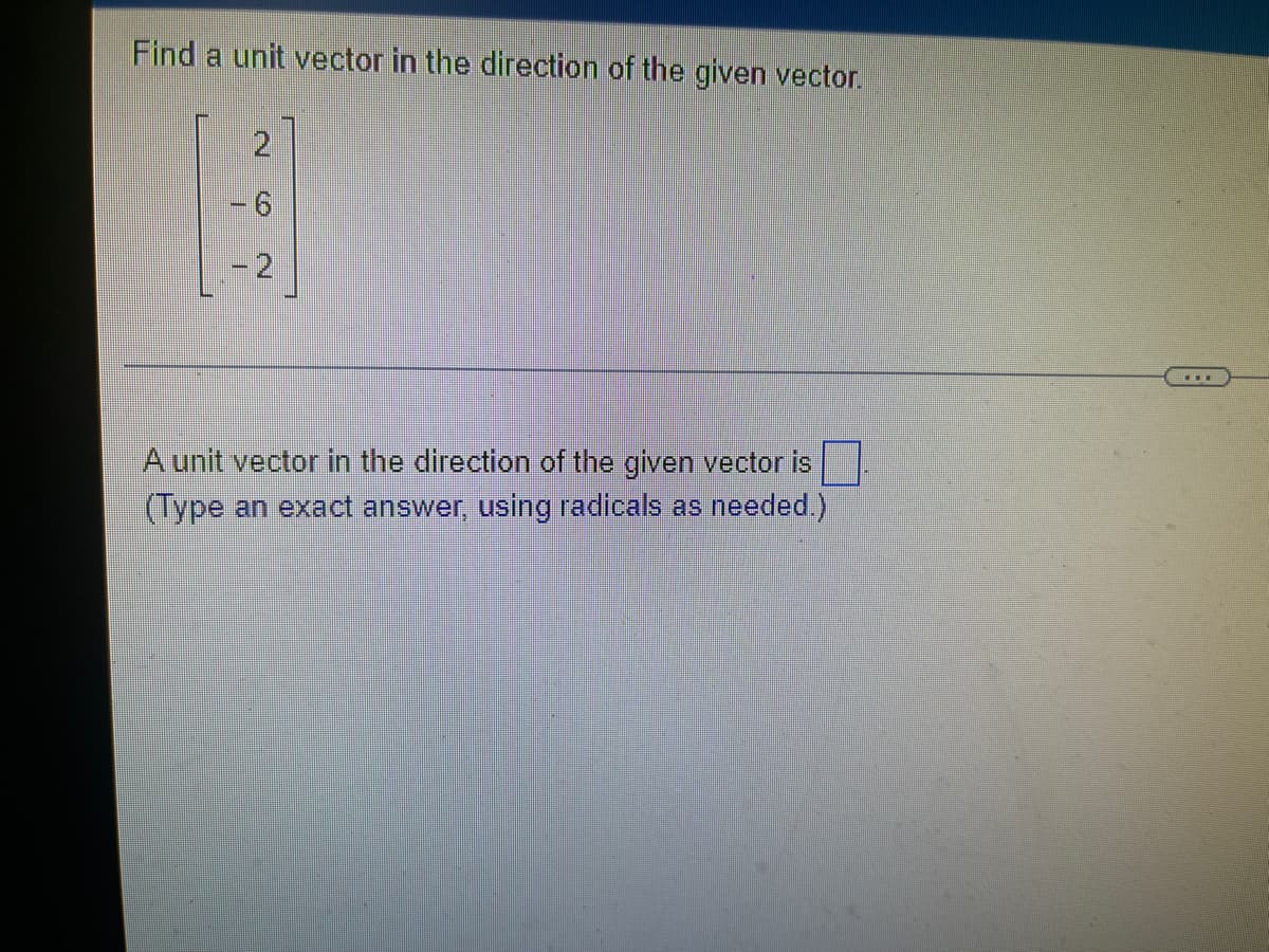Find a unit vector in the direction of the given vector.
A unit vector in the direction of the given vector is
(Type an exact answer, using radicals as needed.)
2.
